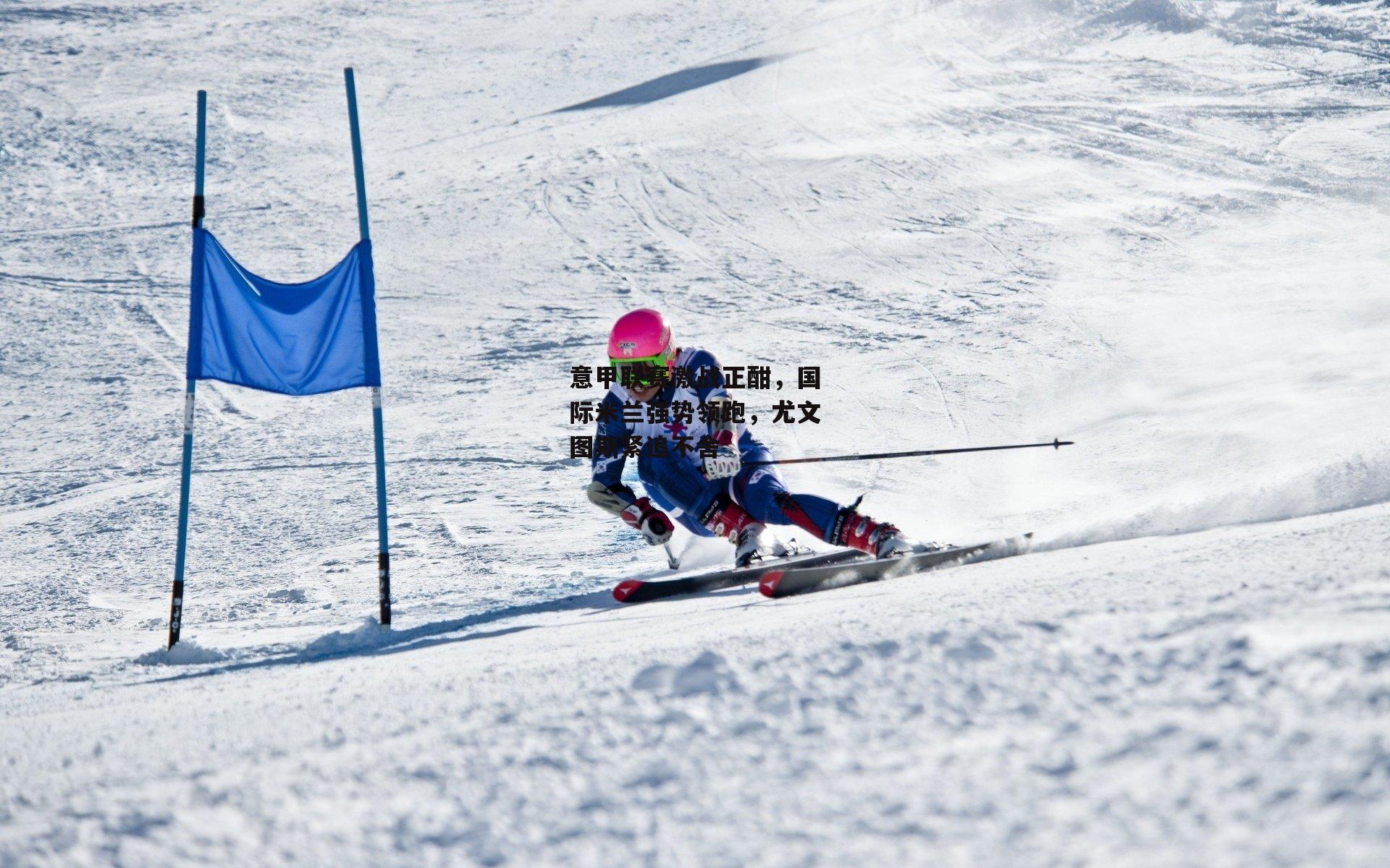 意甲联赛激战正酣,国际米兰强势领跑,尤文图斯紧追不舍